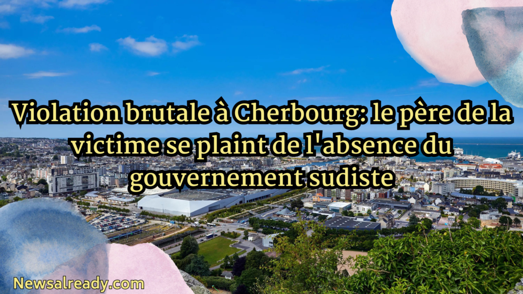 Violation brutale à Cherbourg: le père de la victime se plaint de l'absence du gouvernement sudiste
