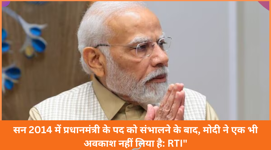 सन 2014 में प्रधानमंत्री के पद को संभालने के बाद, मोदी ने एक भी अवकाश नहीं लिया है: RTI"
